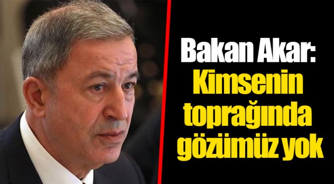 Bakan Akar: Kimsenin toprağında gözümüz yok