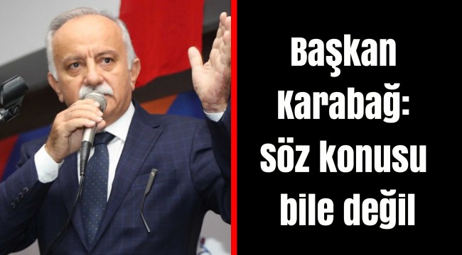 Başkan Karabağ: Söz konusu bile değil