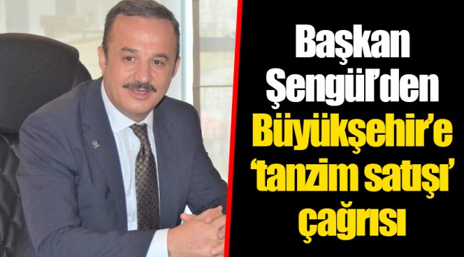 Başkan Şengül’den Büyükşehir’e ‘tanzim satışı’ çağrısı