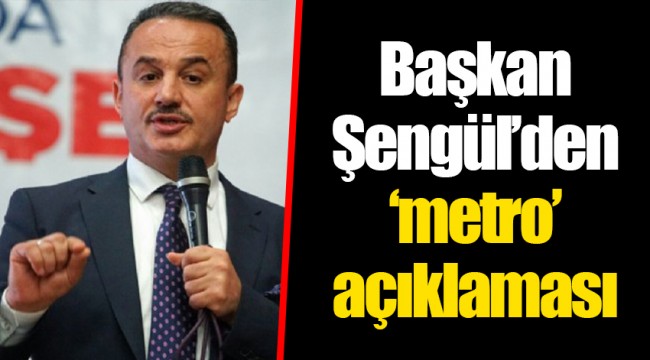 Başkan Şengül’den ‘metro’ açıklaması