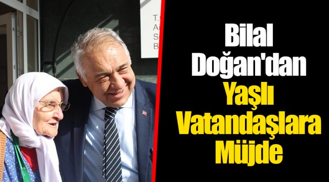Bilal Doğan'dan Yaşlı Vatandaşlara Müjde