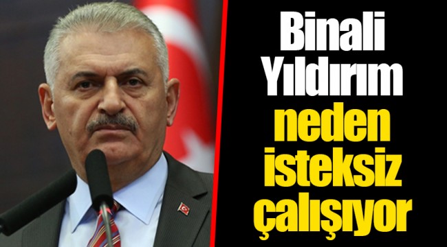 Binali Yıldırım neden isteksiz çalışıyor