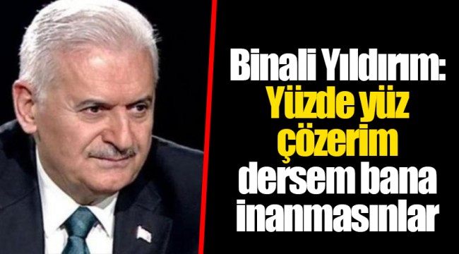 Binali Yıldırım: Yüzde yüz çözerim dersem bana inanmasınlar