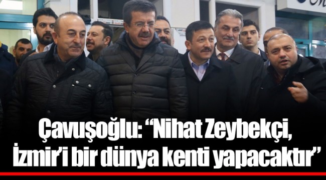 Çavuşoğlu: “Nihat Zeybekçi, İzmir’i bir dünya kenti yapacaktır”