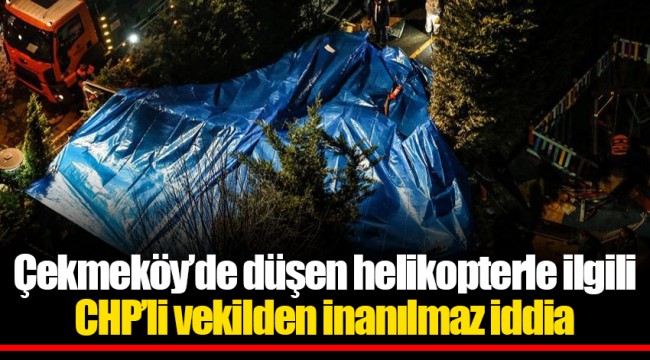 Çekmeköy’de düşen helikopterle ilgili CHP’li vekilden inanılmaz iddia