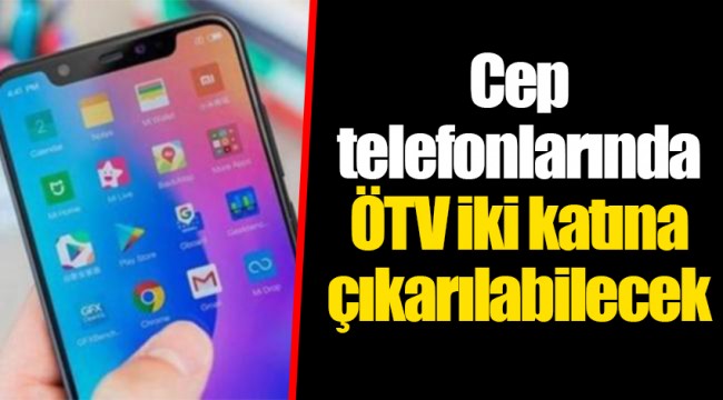 Cep telefonlarında ÖTV iki katına çıkarılabilecek
