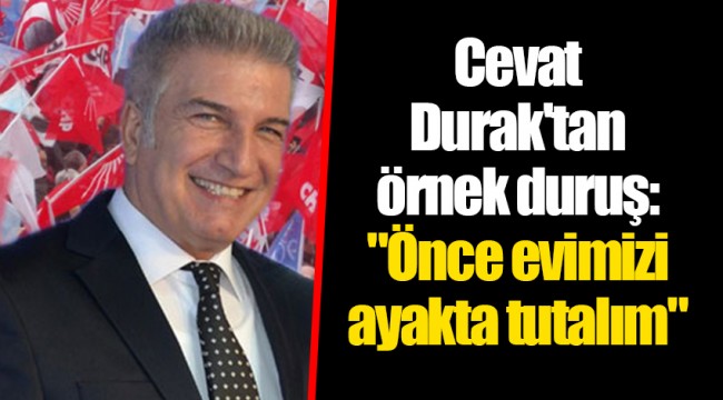 Cevat Durak'tan örnek duruş: "Önce evimizi ayakta tutalım"