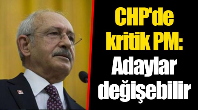 CHP'de kritik PM: Adaylar değişebilir