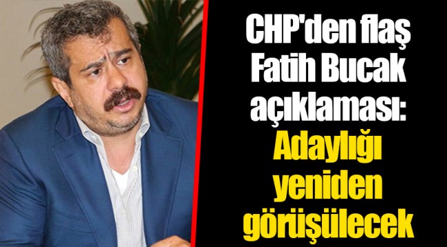CHP'den flaş Fatih Bucak açıklaması: Adaylığı yeniden görüşülecek