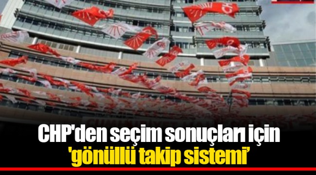 CHP'den seçim sonuçları için 'gönüllü takip sistemi’