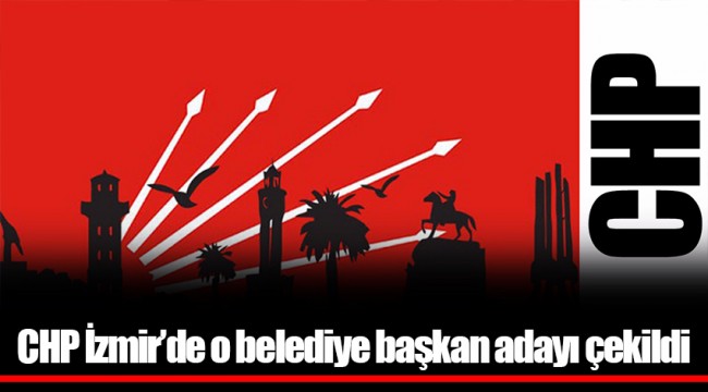 CHP İzmir'de o belediye başkan adayı çekildi