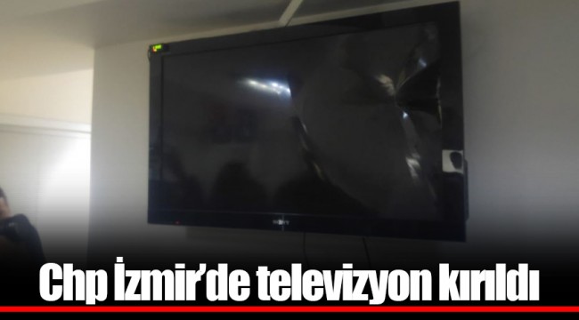 Chp İzmir’de televizyon kırıldı