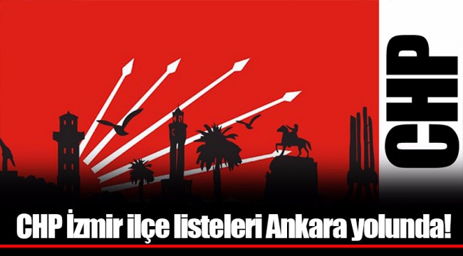 CHP İzmir ilçe listeleri Ankara yolunda!