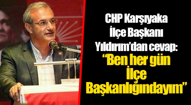 CHP Karşıyaka İlçe Başkanı Yıldırım’dan cevap:  “Ben her gün İlçe Başkanlığındayım”