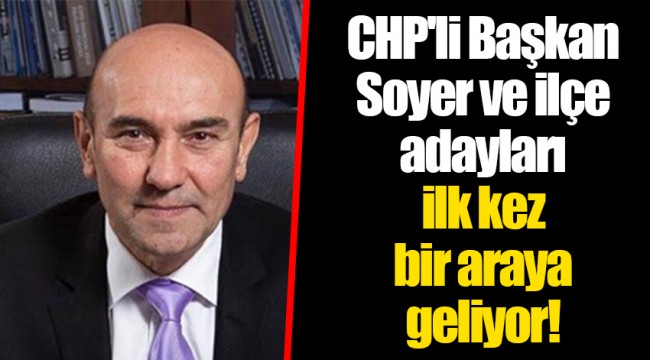 CHP'li Başkan Soyer ve ilçe adayları ilk kez bir araya geliyor!