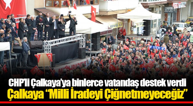 CHP’li Çalkaya’ya binlerce vatandaş destek verdi-Çalkaya “Milli İradeyi Çiğnetmeyeceğiz”