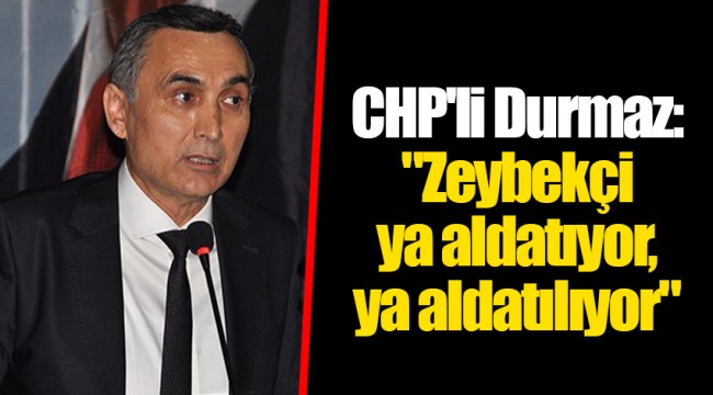 CHP'li Durmaz: "Zeybekçi ya aldatıyor, ya aldatılıyor"
