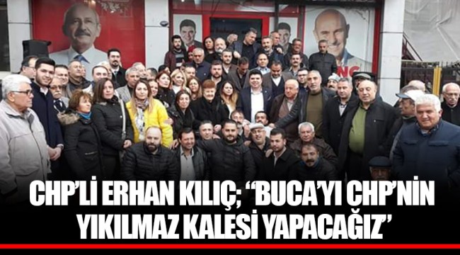 CHP’Lİ ERHAN KILIÇ; “BUCA’YI CHP’NİN YIKILMAZ KALESİ YAPACAĞIZ”