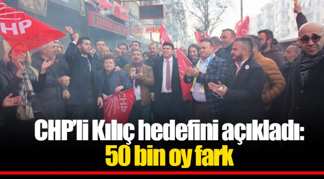 CHP’li Kılıç hedefini açıkladı: 50 bin oy fark