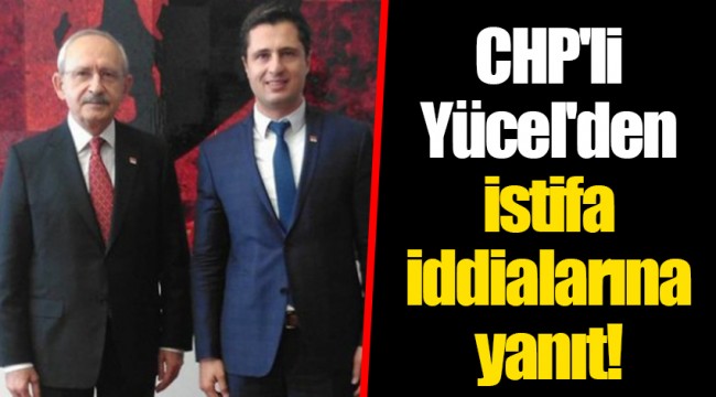 CHP'li Yücel'den istifa iddialarına yanıt!