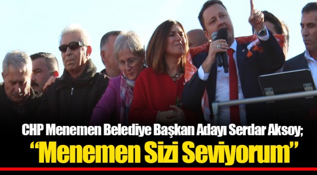 CHP Menemen Belediye Başkan Adayı Serdar Aksoy;  “Menemen Sizi Seviyorum”
