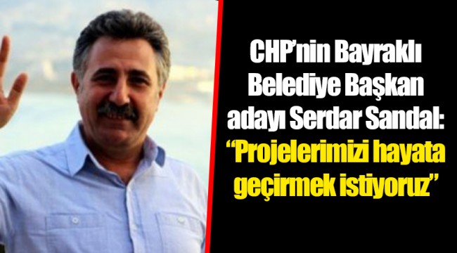 CHP’nin Bayraklı Belediye Başkan adayı Serdar Sandal: “Projelerimizi hayata geçirmek istiyoruz”