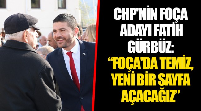 CHP'NİN FOÇA ADAYI FATİH GÜRBÜZ: “FOÇA'DA TEMİZ, YENİ BİR SAYFA AÇACAĞIZ”