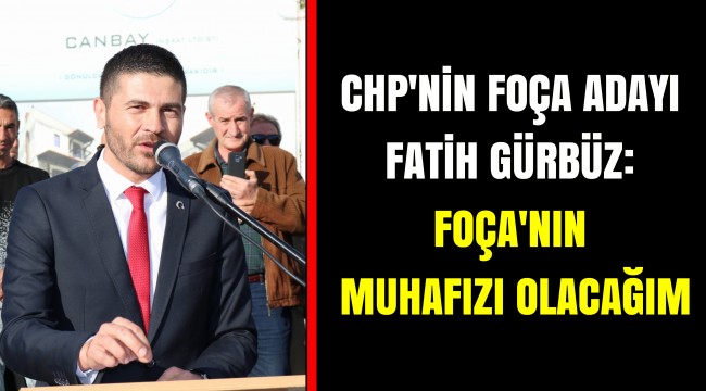 CHP'NİN FOÇA ADAYI FATİH GÜRBÜZ: FOÇA'NIN MUHAFIZI OLACAĞIM