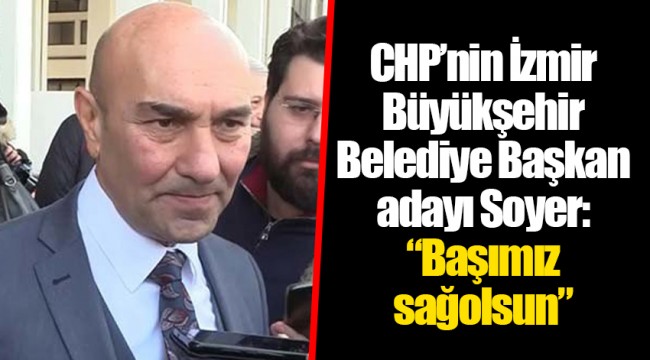 CHP’nin İzmir Büyükşehir Belediye Başkan adayı Soyer: “Başımız sağolsun”