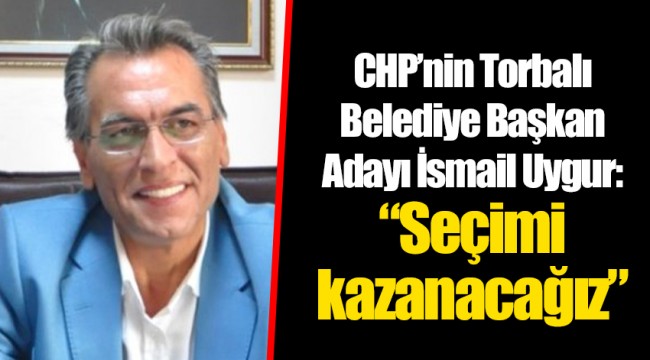 CHP’nin Torbalı Belediye Başkan Adayı İsmail Uygur: “Seçimi kazanacağız”