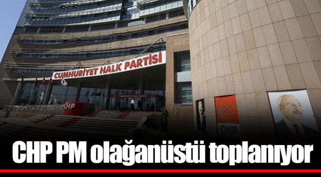 CHP PM olağanüstü toplanıyor