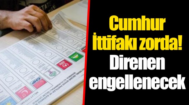 Cumhur İttifakı zorda! Direnen engellenecek