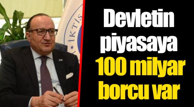 Devletin piyasaya 100 milyar borcu var