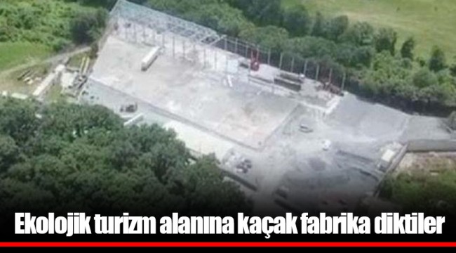 Ekolojik turizm alanına kaçak fabrika diktiler