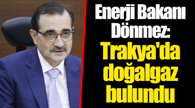 Enerji Bakanı Dönmez: Trakya&#039;da doğalgaz bulundu