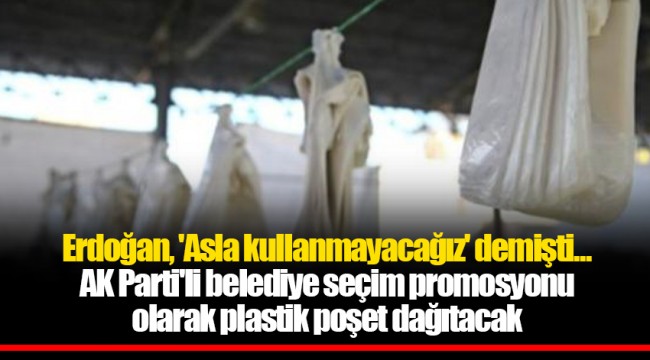 Erdoğan, 'Asla kullanmayacağız' demişti... AK Parti'li belediye seçim promosyonu olarak plastik poşet dağıtacak