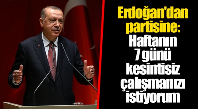 Erdoğan'dan partisine: Haftanın 7 günü kesintisiz çalışmanızı istiyorum