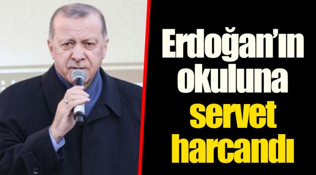 Erdoğan’ın okuluna servet harcandı