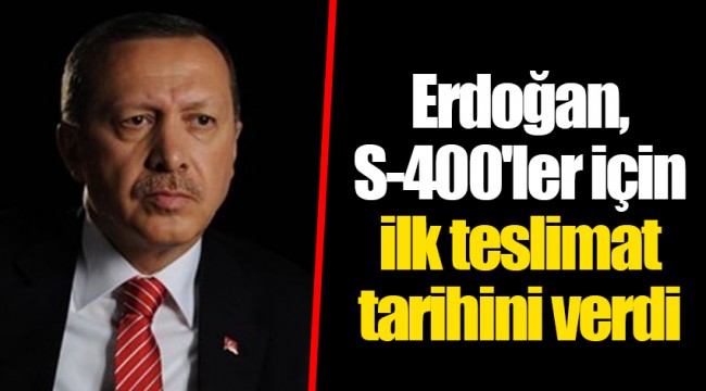 Erdoğan, S-400'ler için ilk teslimat tarihini verdi
