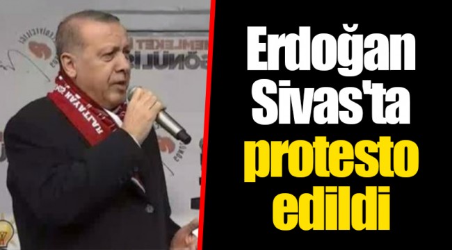Erdoğan Sivas'ta protesto edildi