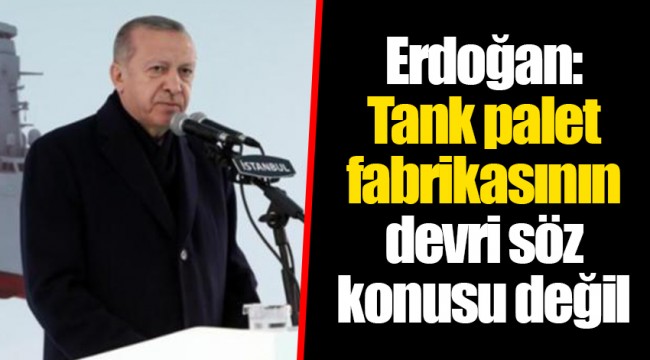 Erdoğan: Tank palet fabrikasının devri söz konusu değil
