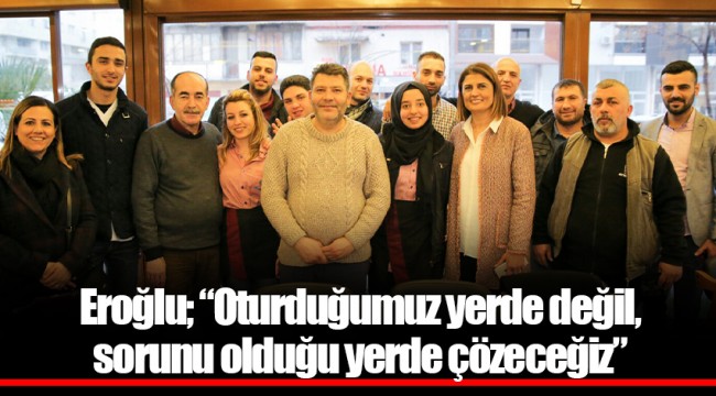 Eroğlu; “Oturduğumuz yerde değil, sorunu olduğu yerde çözeceğiz”