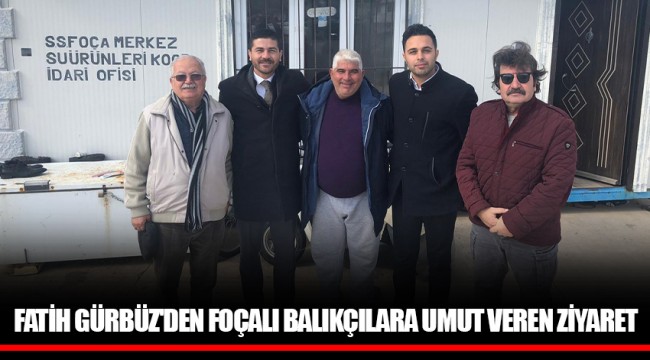FATİH GÜRBÜZ'DEN FOÇALI BALIKÇILARA UMUT VEREN ZİYARET