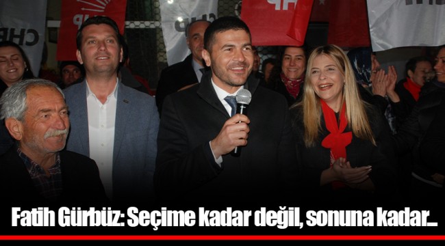 Fatih Gürbüz: Seçime kadar değil, sonuna kadar...