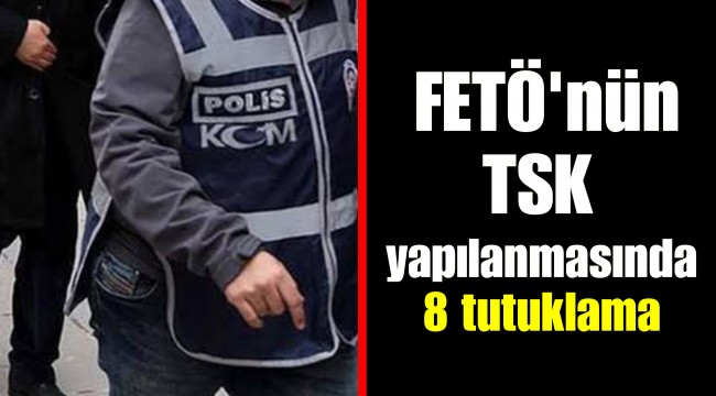 FETÖ'nün TSK yapılanmasında 8 tutuklama