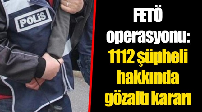 FETÖ operasyonu: 1112 şüpheli hakkında gözaltı kararı