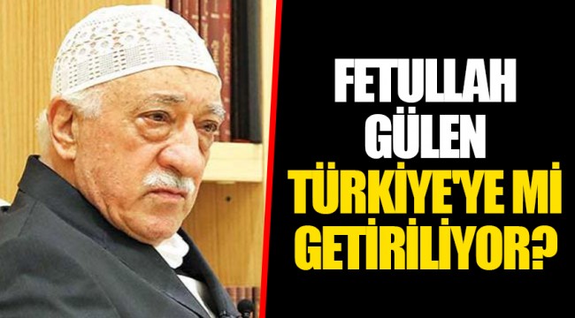 FETULLAH GÜLEN TÜRKİYE'YE Mİ GETİRİLİYOR?