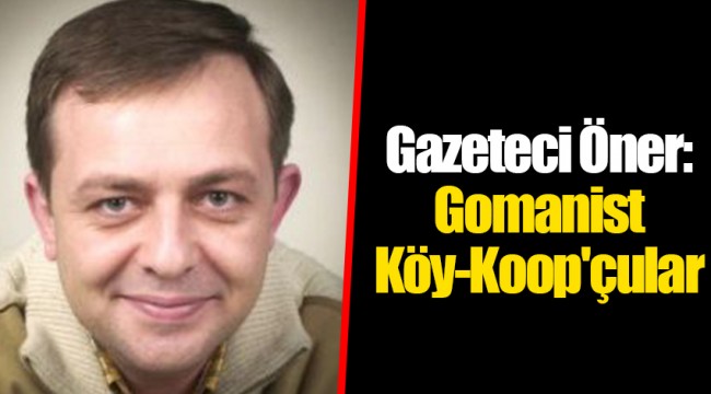 Gazeteci Öner:Gomanist Köy-Koop'çular