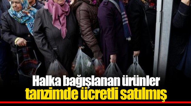 Halka bağışlanan ürünler tanzimde ücretli satılmış