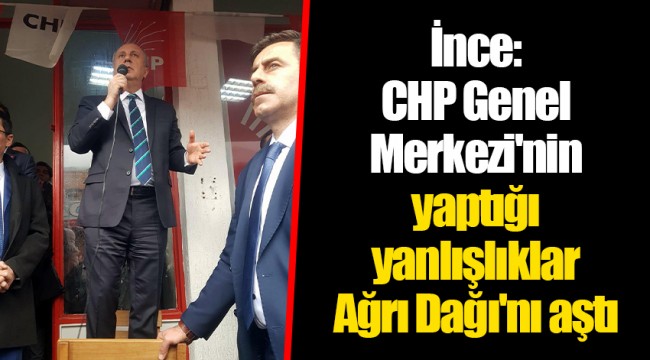 İnce: CHP Genel Merkezi'nin yaptığı yanlışlıklar Ağrı Dağı'nı aştı